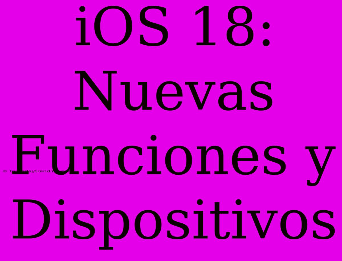 IOS 18: Nuevas Funciones Y Dispositivos