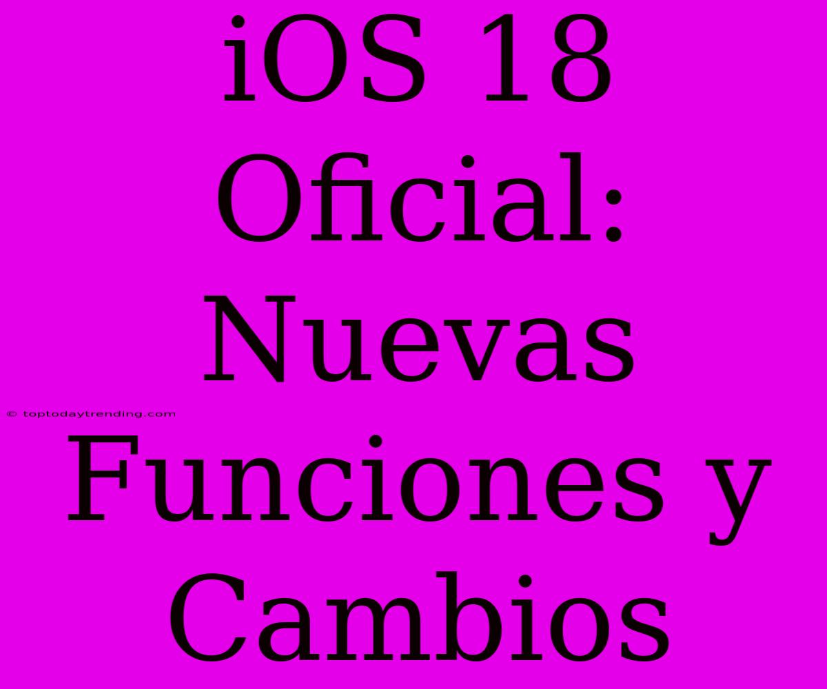 IOS 18 Oficial: Nuevas Funciones Y Cambios