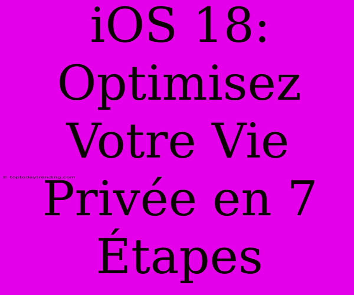 IOS 18: Optimisez Votre Vie Privée En 7 Étapes