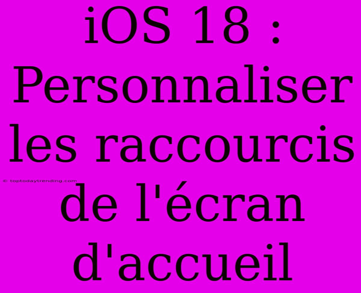 IOS 18 : Personnaliser Les Raccourcis De L'écran D'accueil