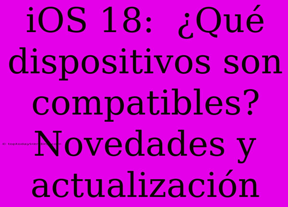 IOS 18:  ¿Qué Dispositivos Son Compatibles? Novedades Y Actualización