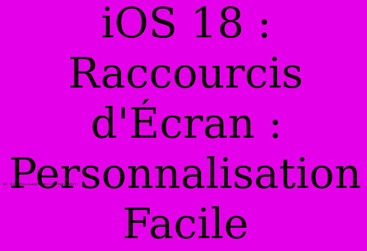 IOS 18 : Raccourcis D'Écran : Personnalisation Facile