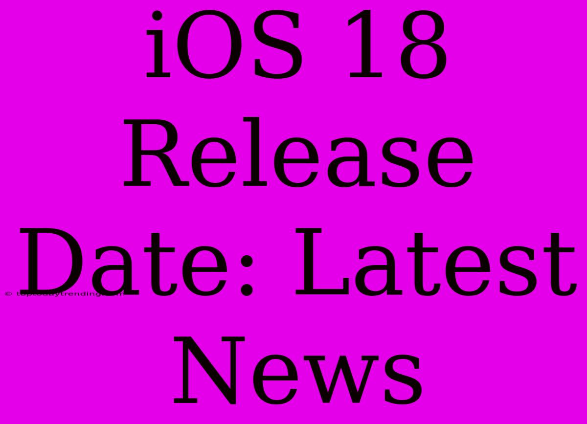 IOS 18 Release Date: Latest News