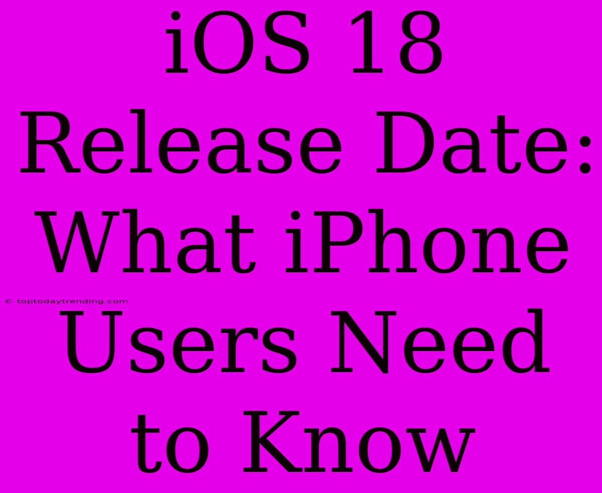 IOS 18 Release Date: What IPhone Users Need To Know