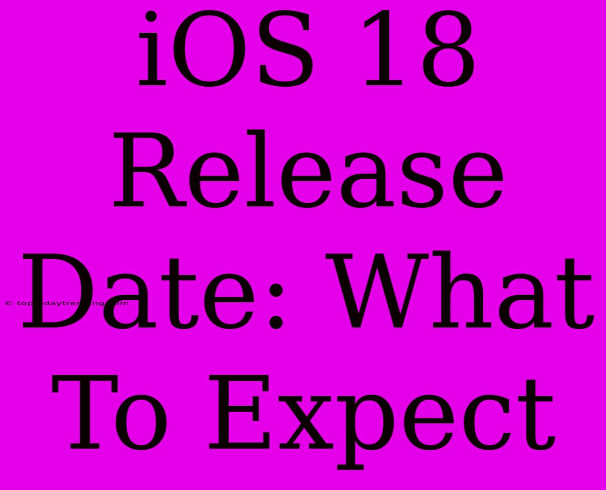 IOS 18 Release Date: What To Expect