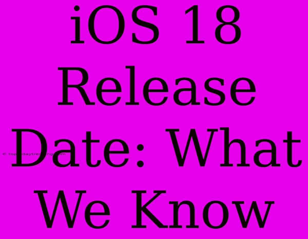 IOS 18 Release Date: What We Know