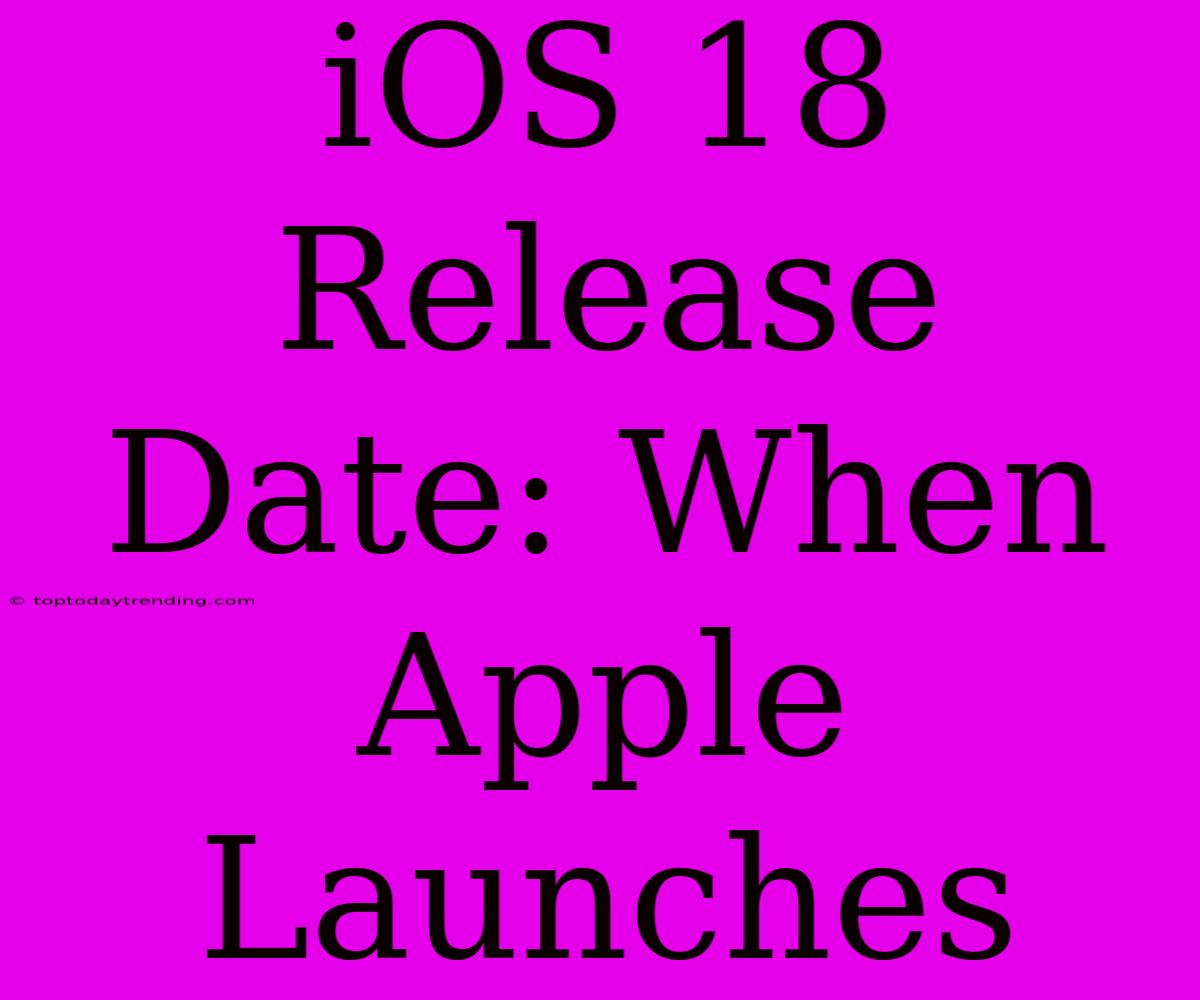 IOS 18 Release Date: When Apple Launches