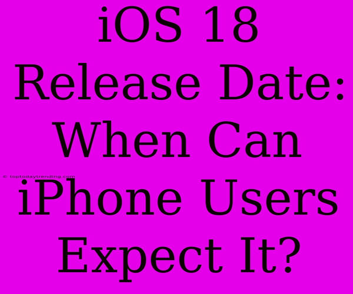 IOS 18 Release Date: When Can IPhone Users Expect It?