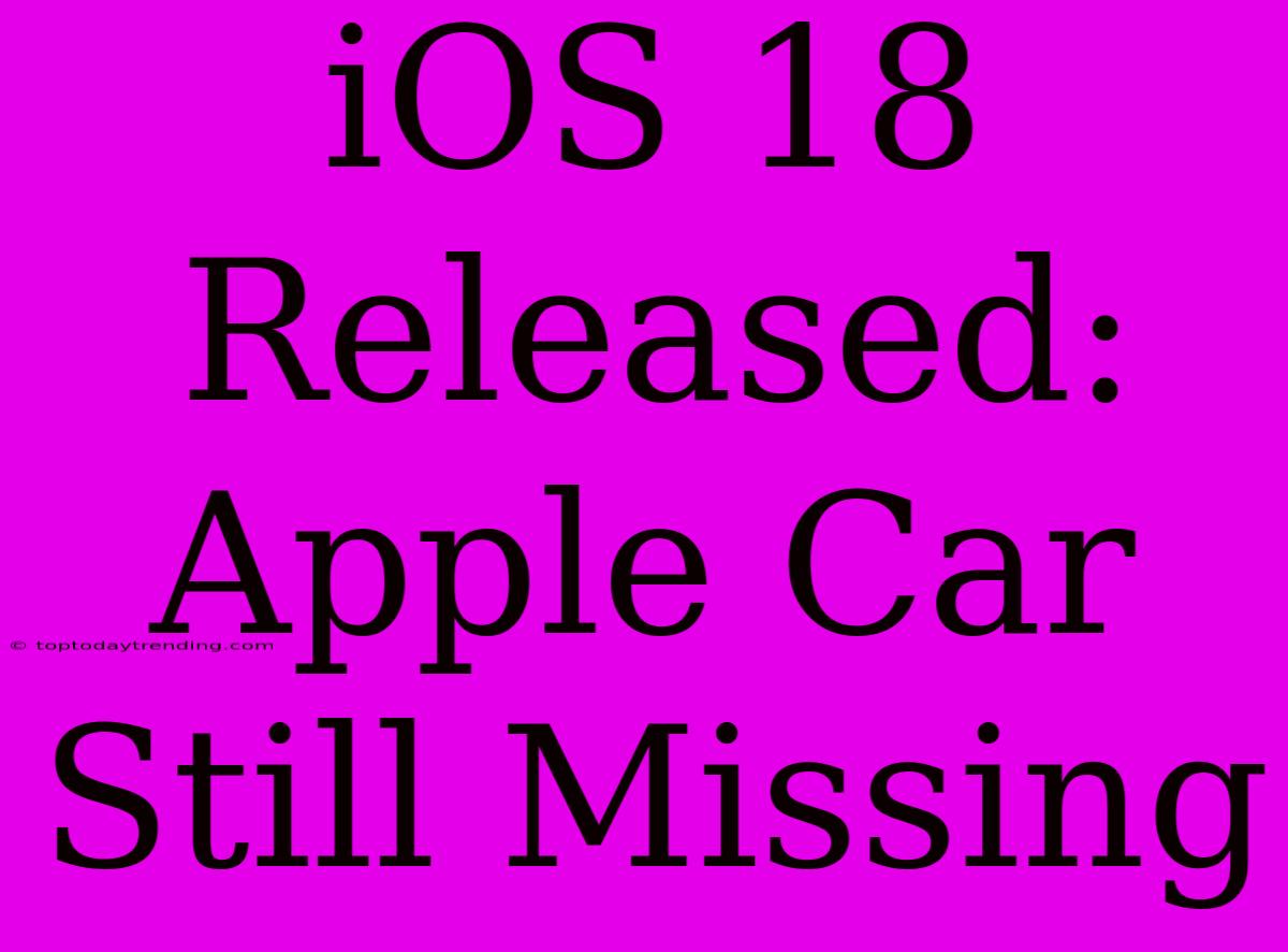 IOS 18 Released: Apple Car Still Missing