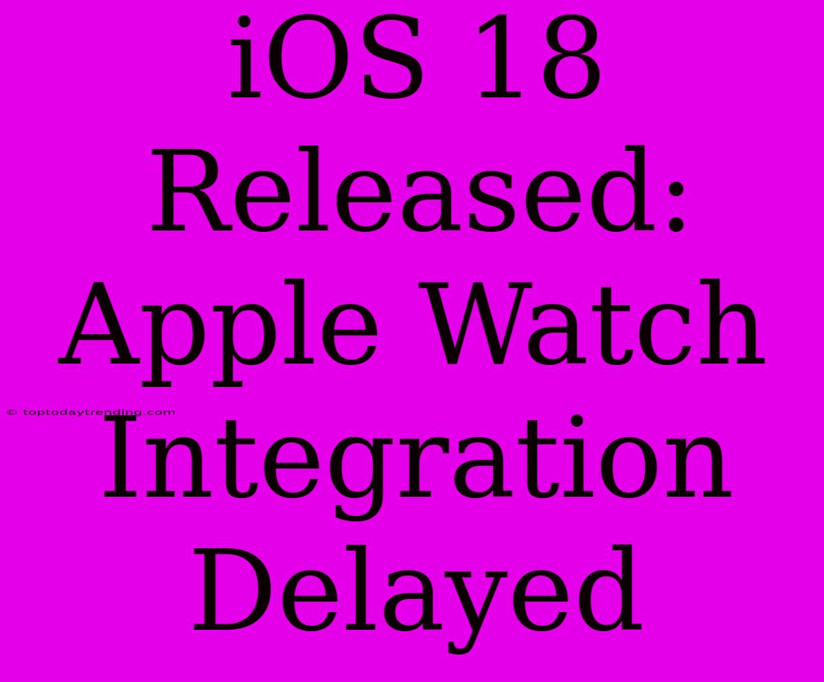 IOS 18 Released: Apple Watch Integration Delayed