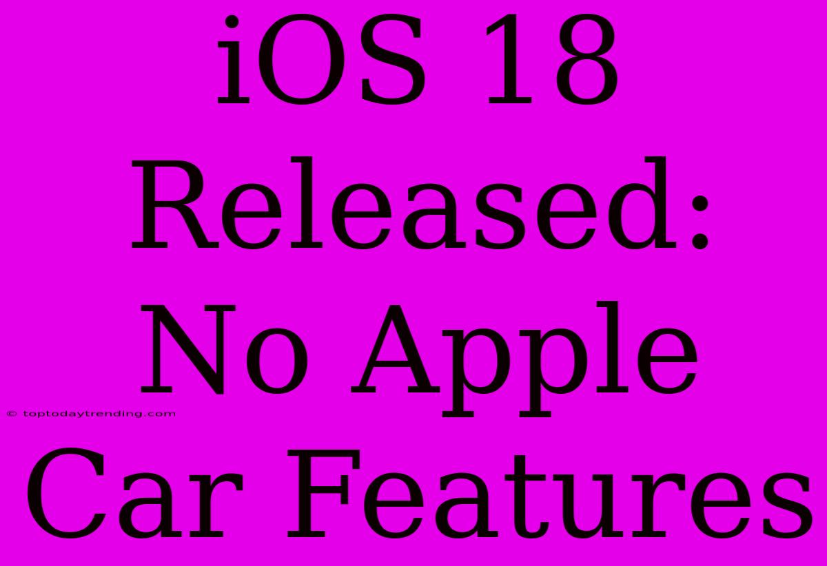 IOS 18 Released: No Apple Car Features