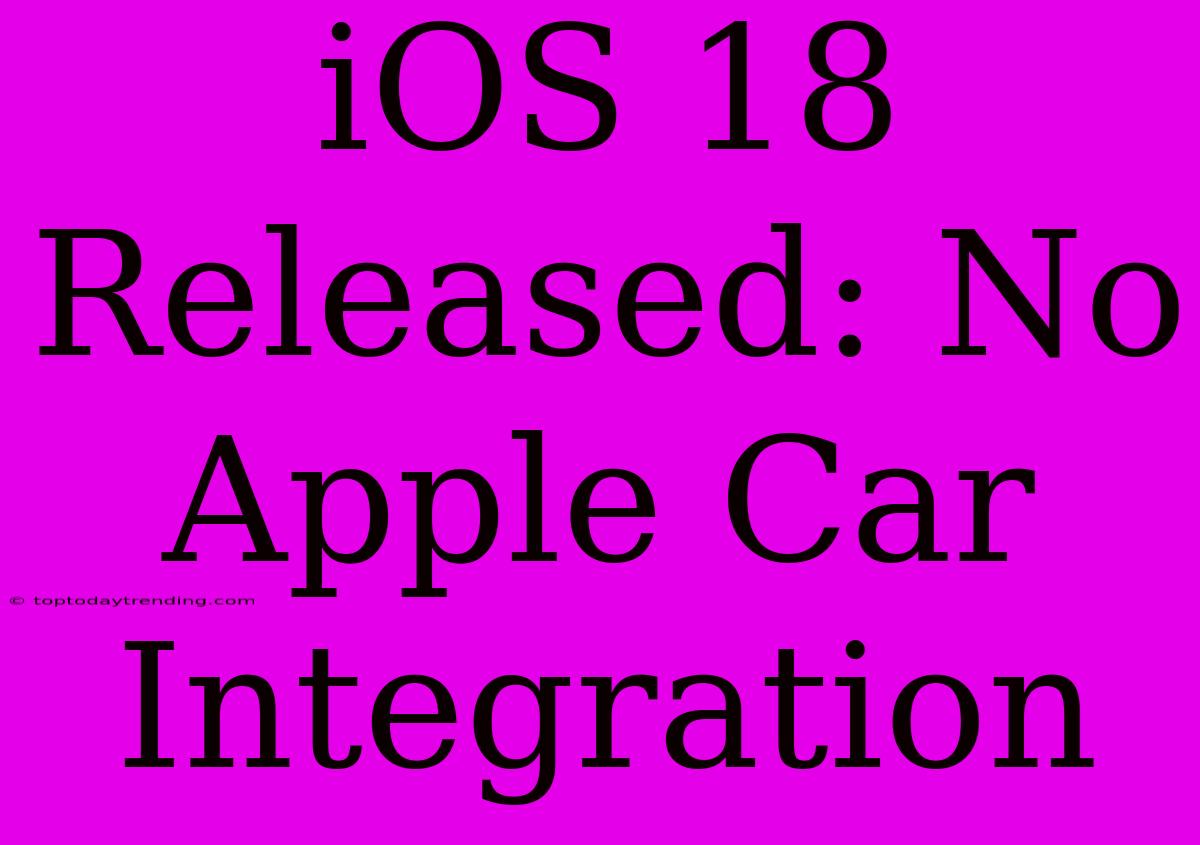 IOS 18 Released: No Apple Car Integration