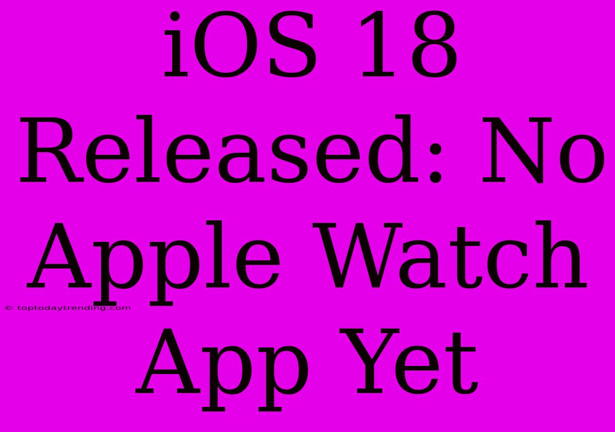 IOS 18 Released: No Apple Watch App Yet