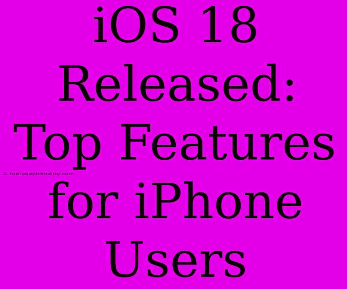 IOS 18 Released: Top Features For IPhone Users