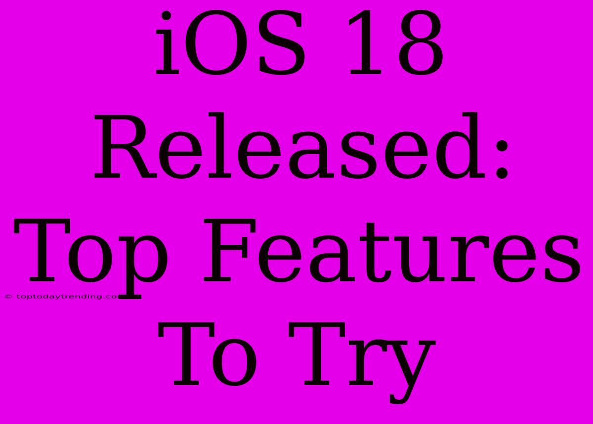 IOS 18 Released: Top Features To Try