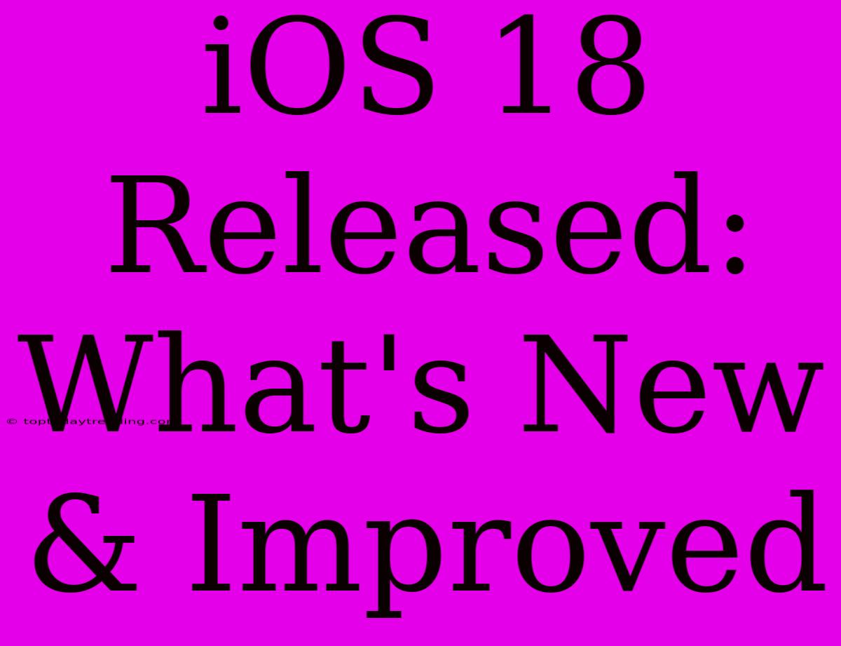 IOS 18 Released: What's New & Improved