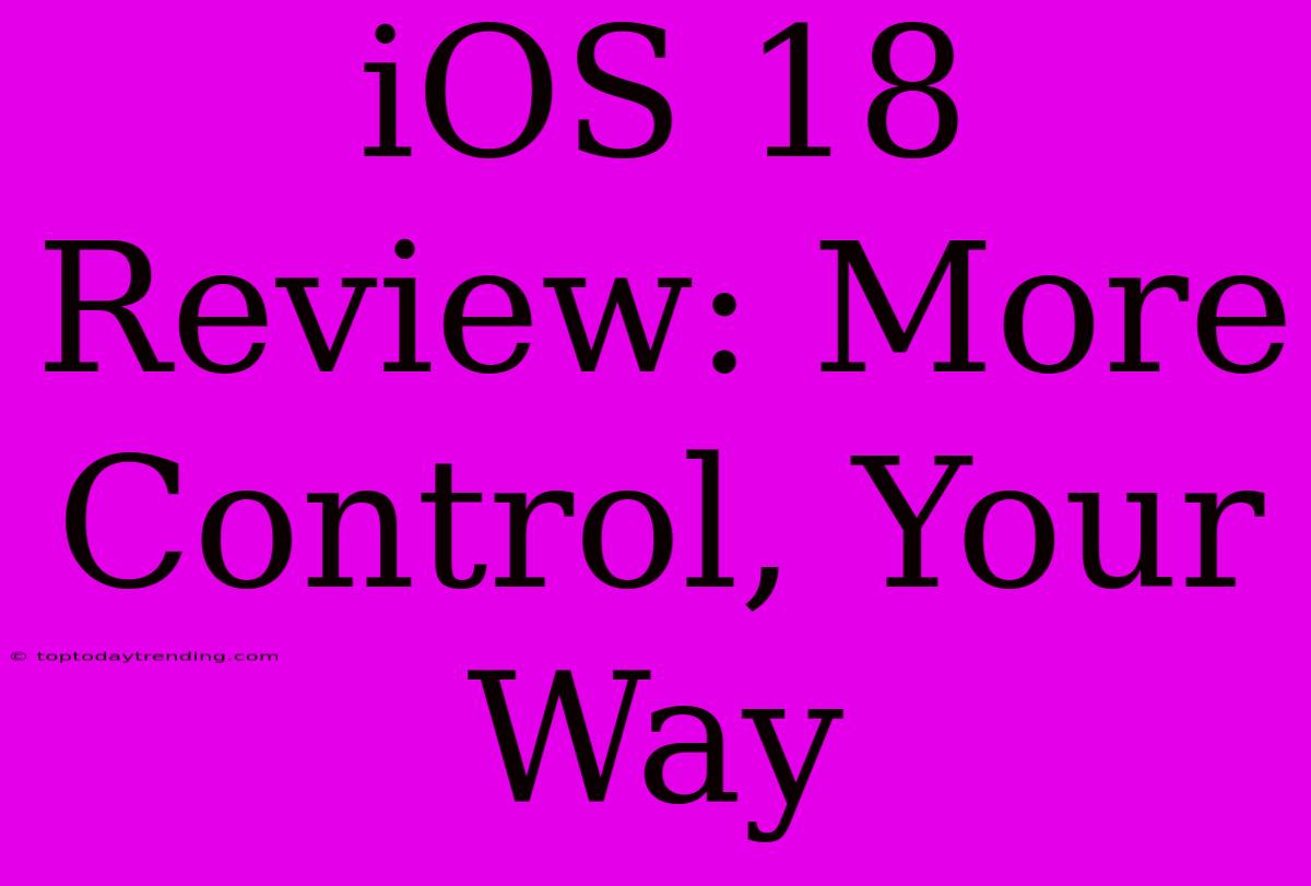 IOS 18 Review: More Control, Your Way