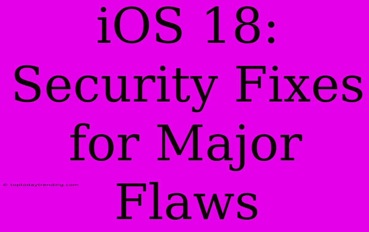 IOS 18: Security Fixes For Major Flaws