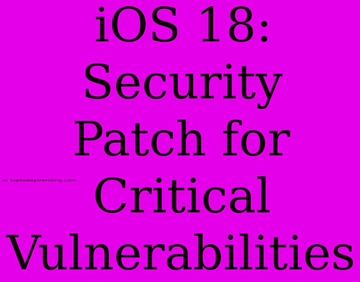 IOS 18: Security Patch For Critical Vulnerabilities