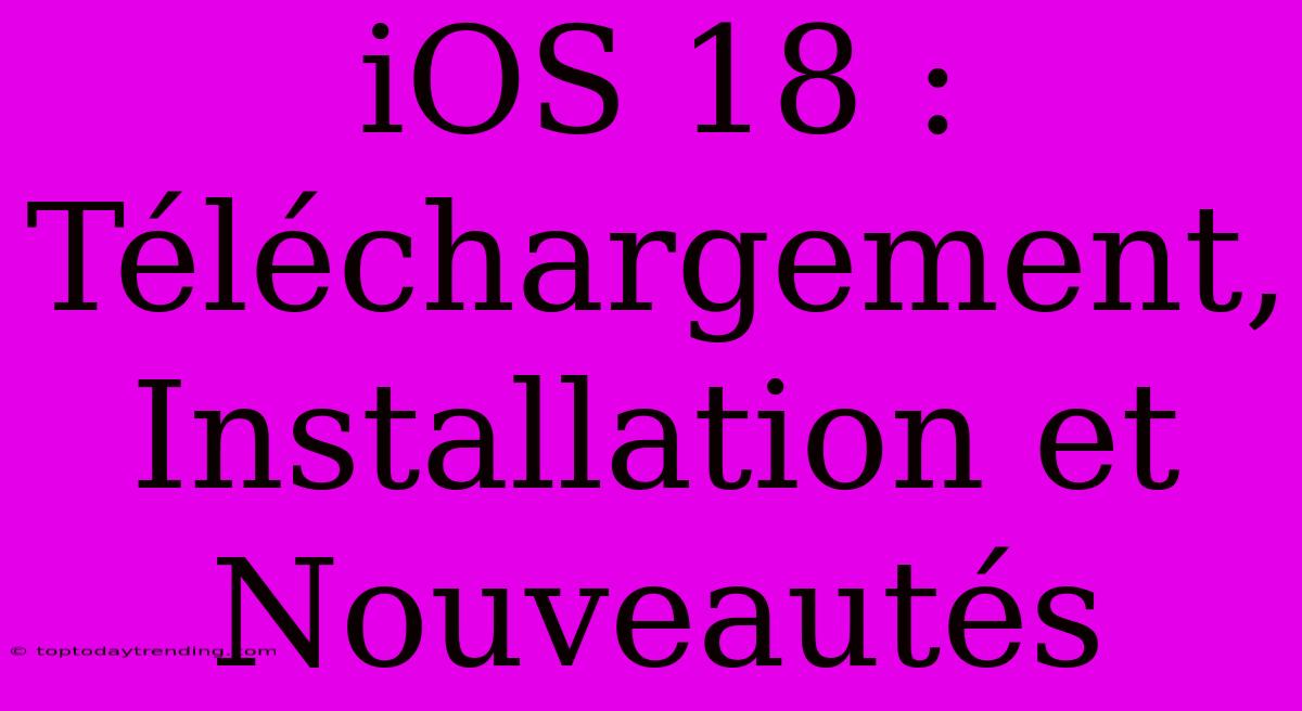 IOS 18 : Téléchargement, Installation Et Nouveautés