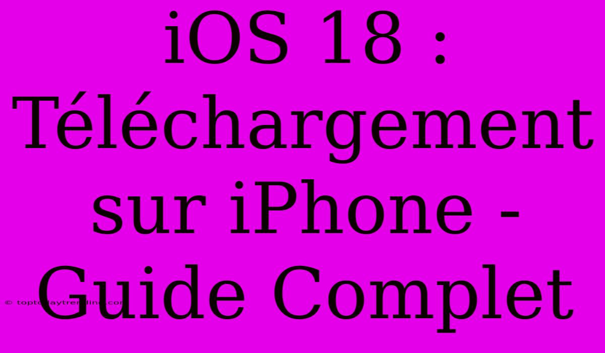 IOS 18 : Téléchargement Sur IPhone - Guide Complet