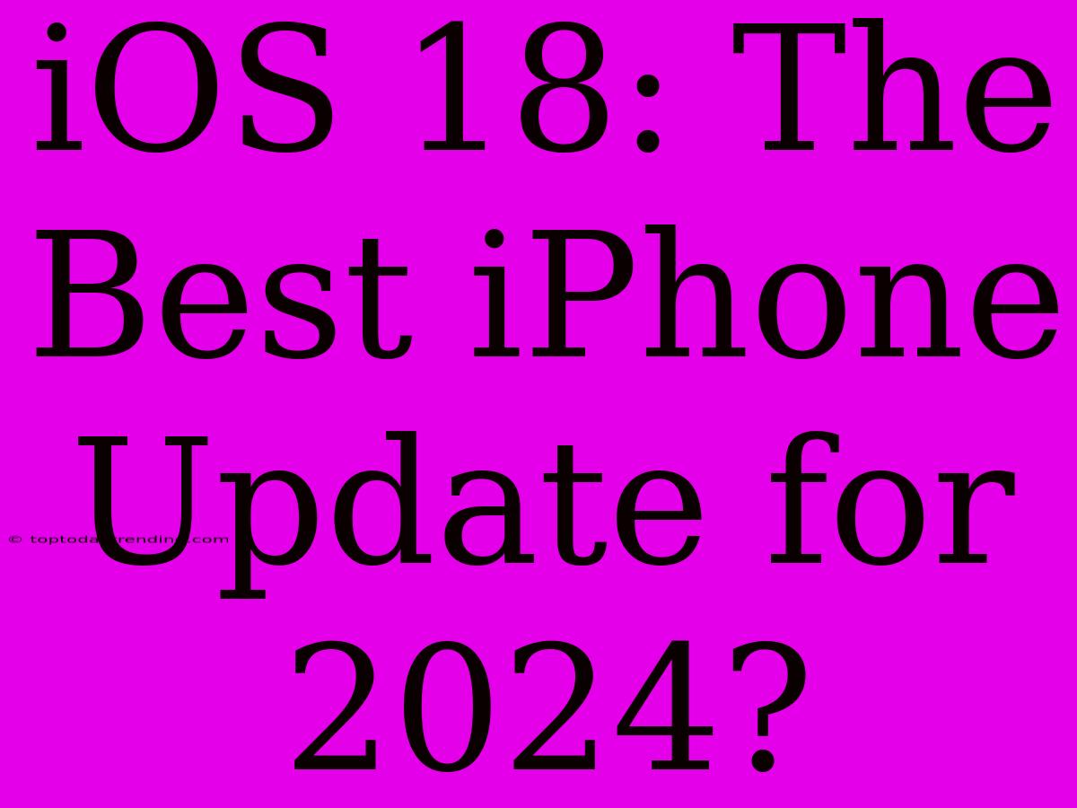 IOS 18: The Best IPhone Update For 2024?