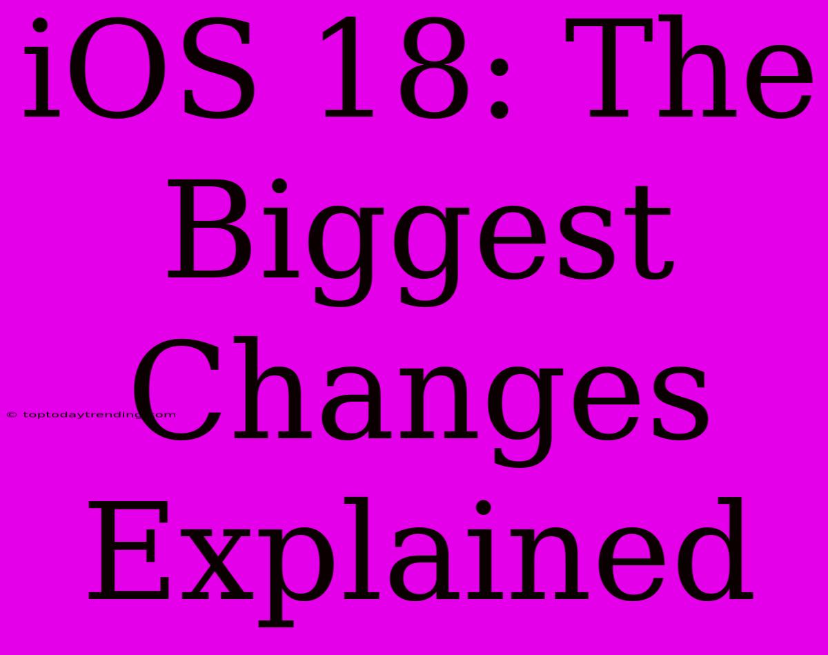 IOS 18: The Biggest Changes Explained