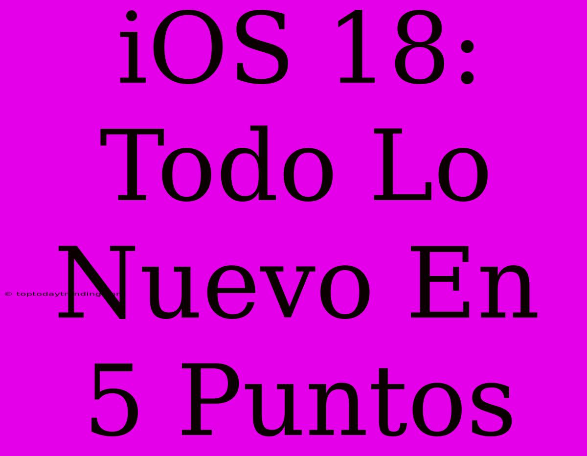 IOS 18: Todo Lo Nuevo En 5 Puntos