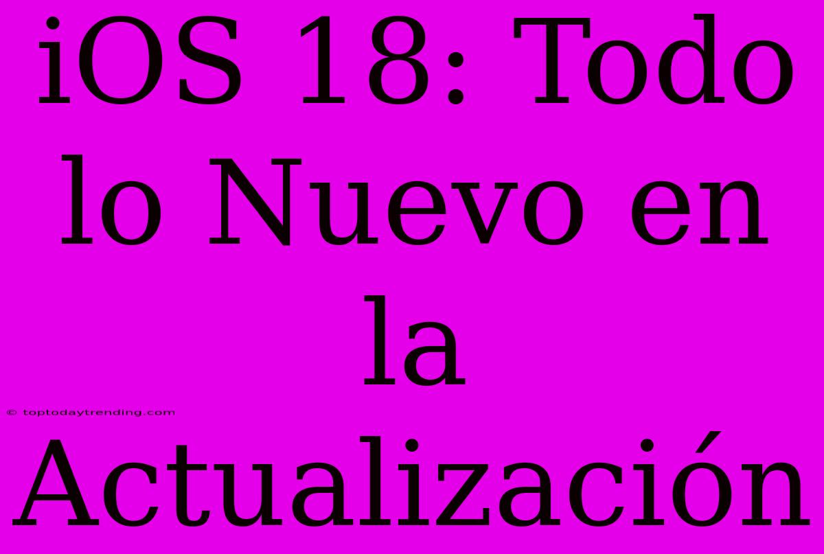 IOS 18: Todo Lo Nuevo En La Actualización