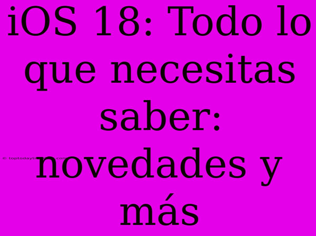 IOS 18: Todo Lo Que Necesitas Saber: Novedades Y Más