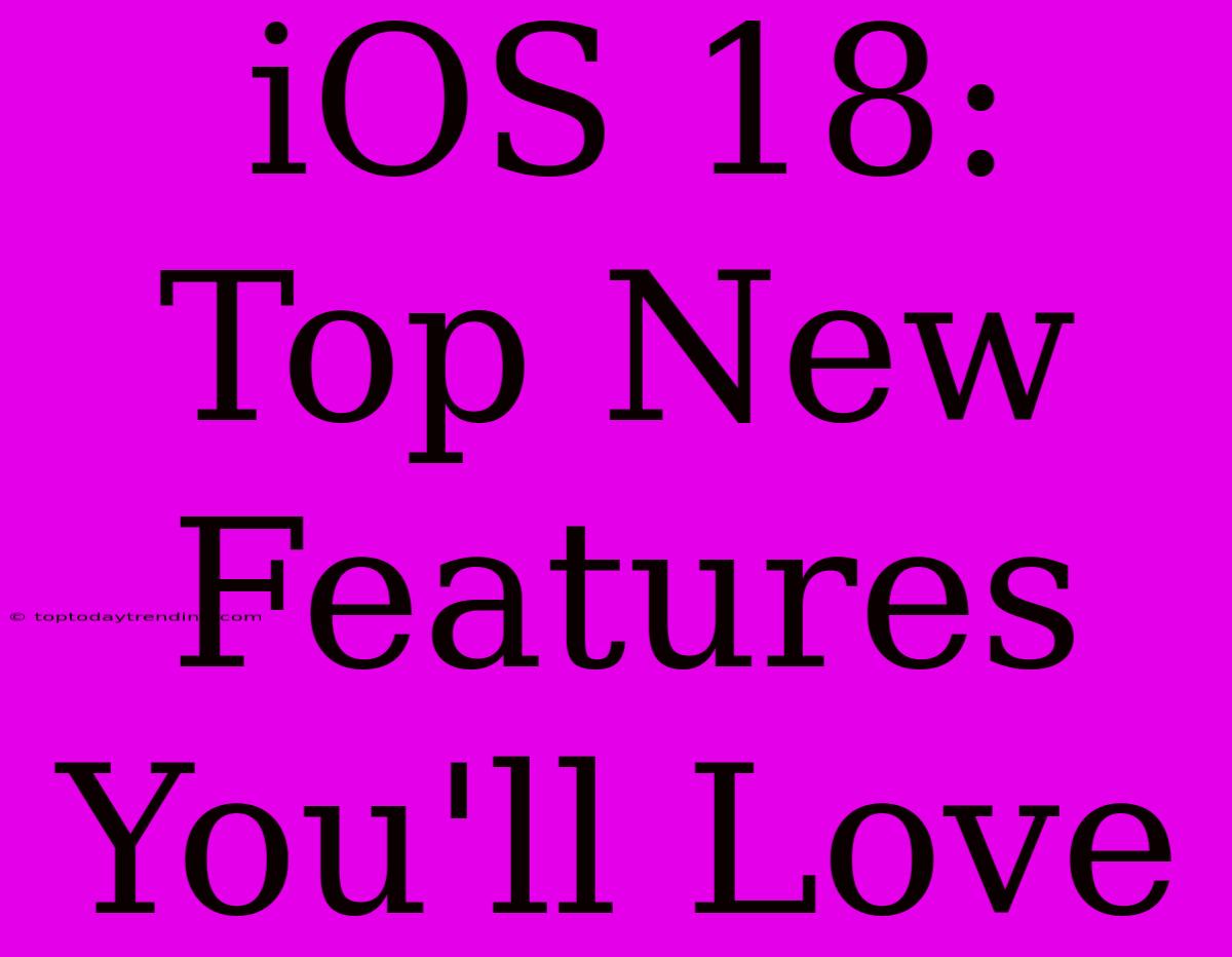 IOS 18: Top New Features You'll Love