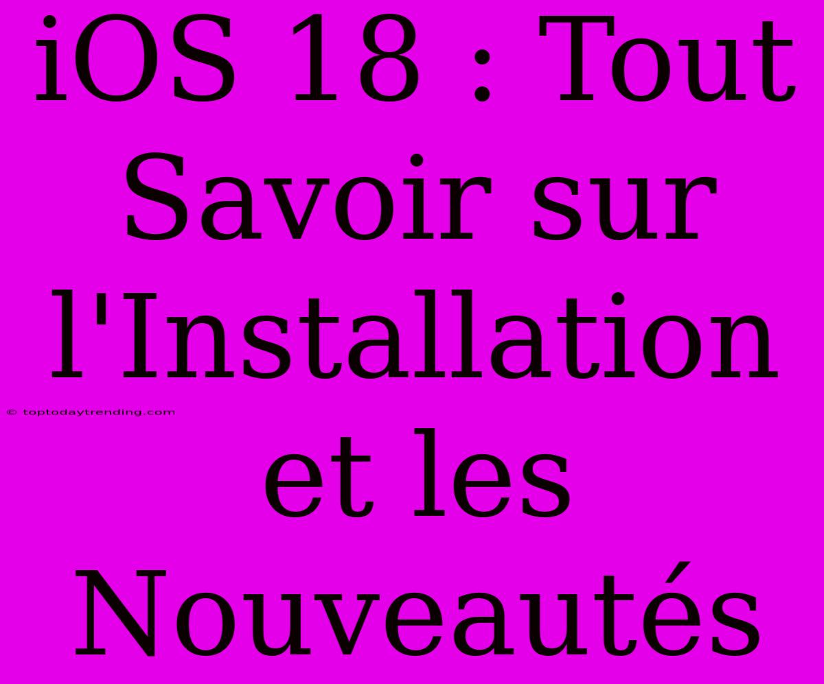 IOS 18 : Tout Savoir Sur L'Installation Et Les Nouveautés