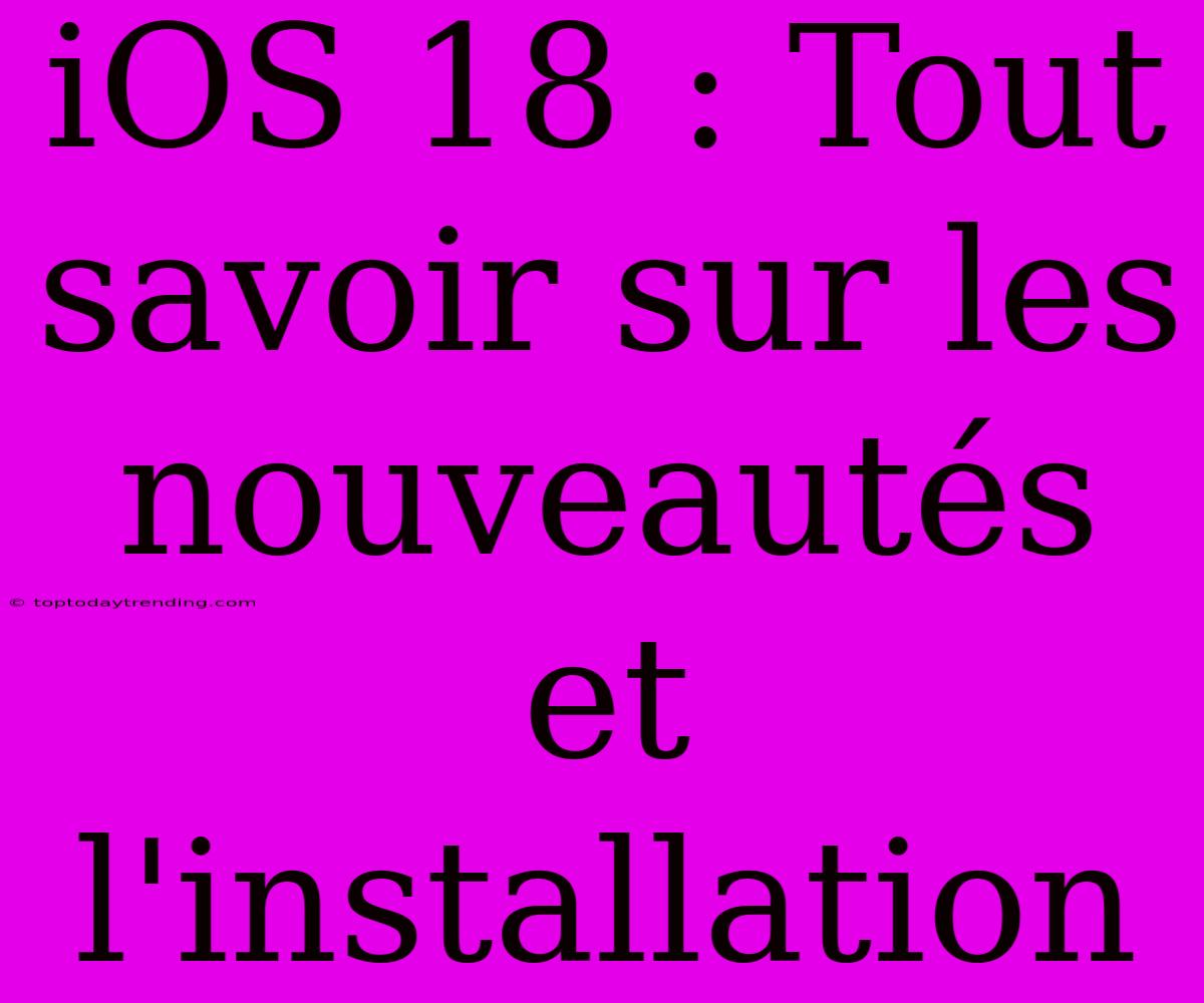 IOS 18 : Tout Savoir Sur Les Nouveautés Et L'installation