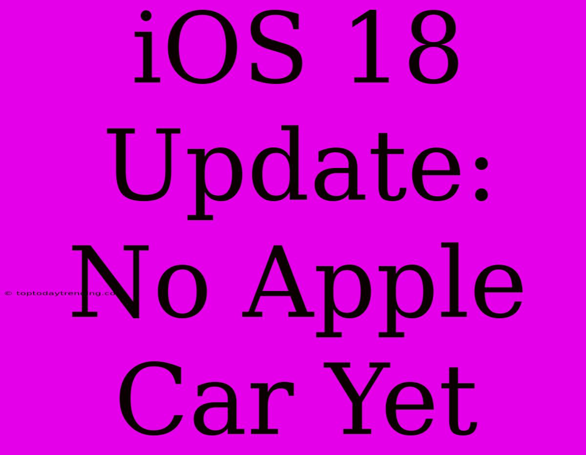 IOS 18 Update: No Apple Car Yet