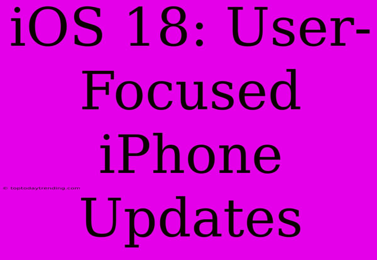 IOS 18: User-Focused IPhone Updates