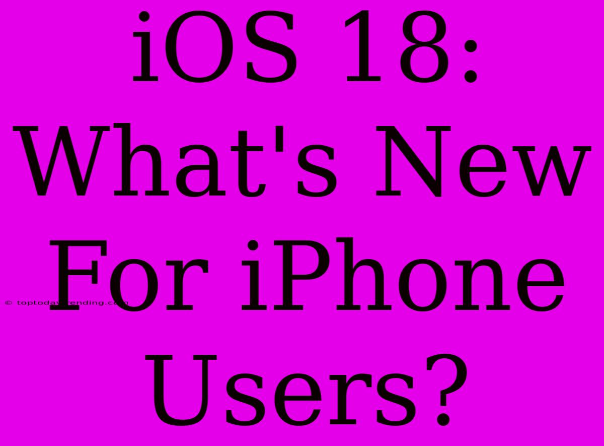 IOS 18: What's New For IPhone Users?