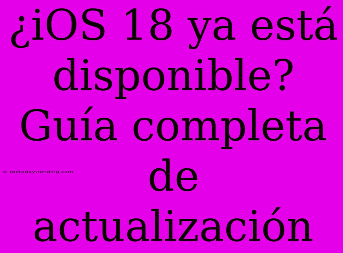 ¿iOS 18 Ya Está Disponible? Guía Completa De Actualización