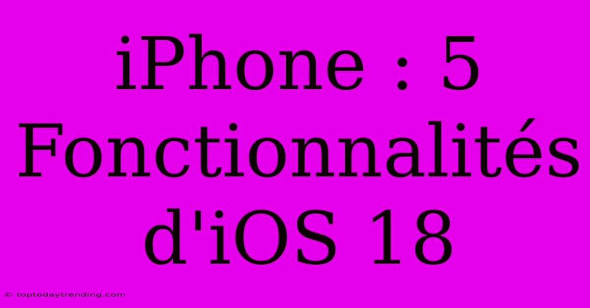 IPhone : 5 Fonctionnalités D'iOS 18