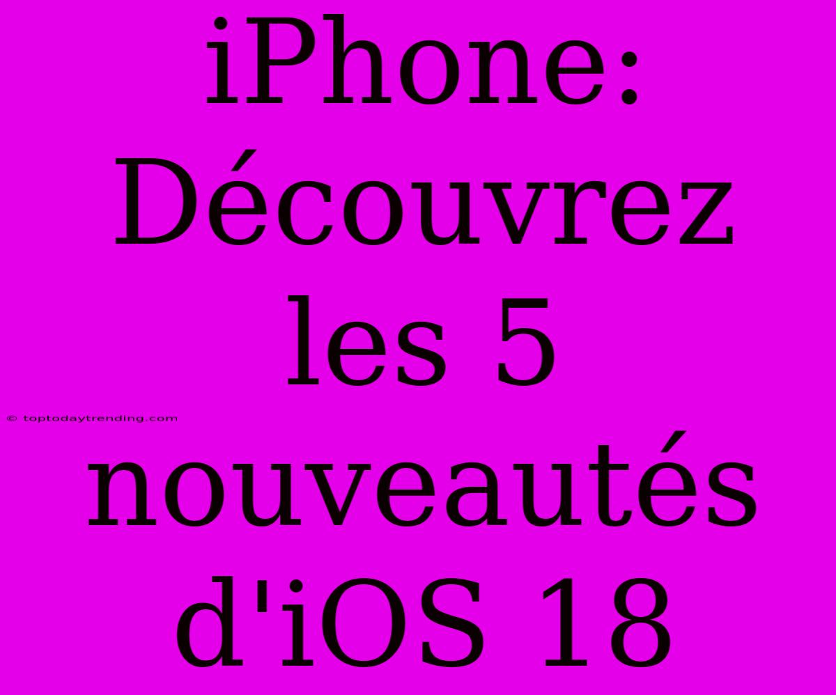 IPhone: Découvrez Les 5 Nouveautés D'iOS 18