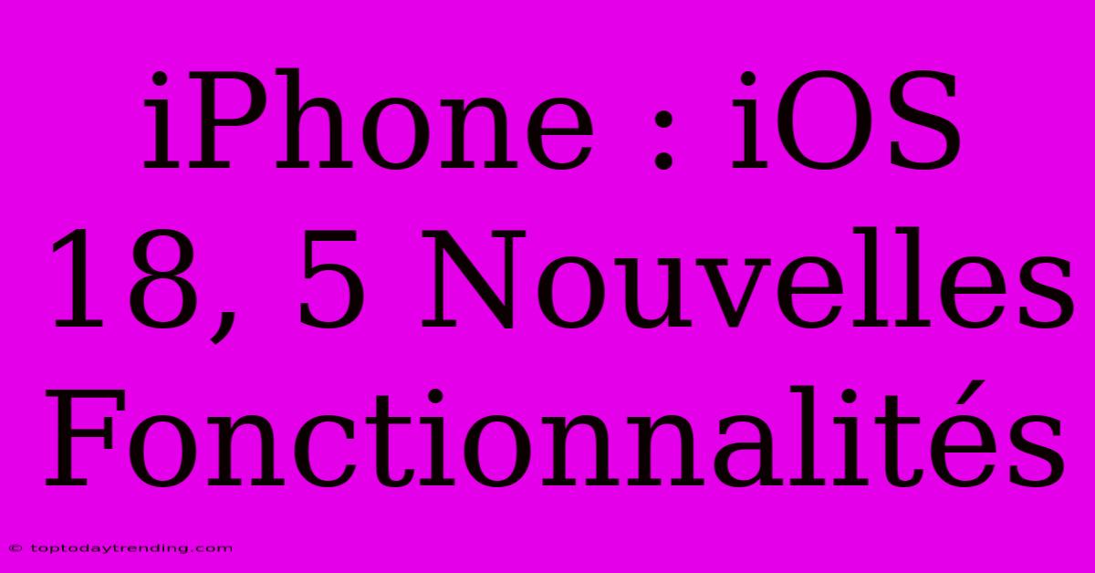 IPhone : IOS 18, 5 Nouvelles Fonctionnalités