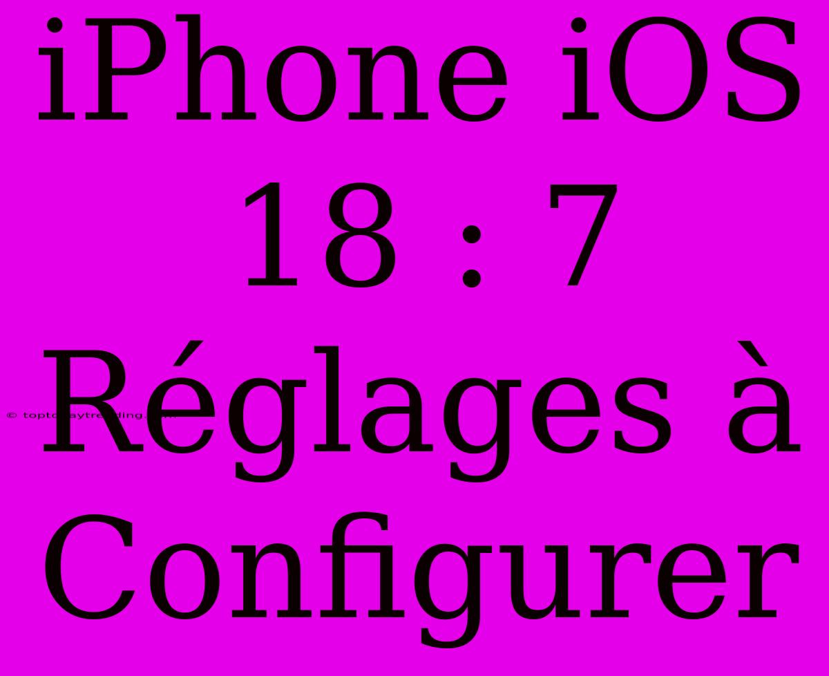 IPhone IOS 18 : 7 Réglages À Configurer