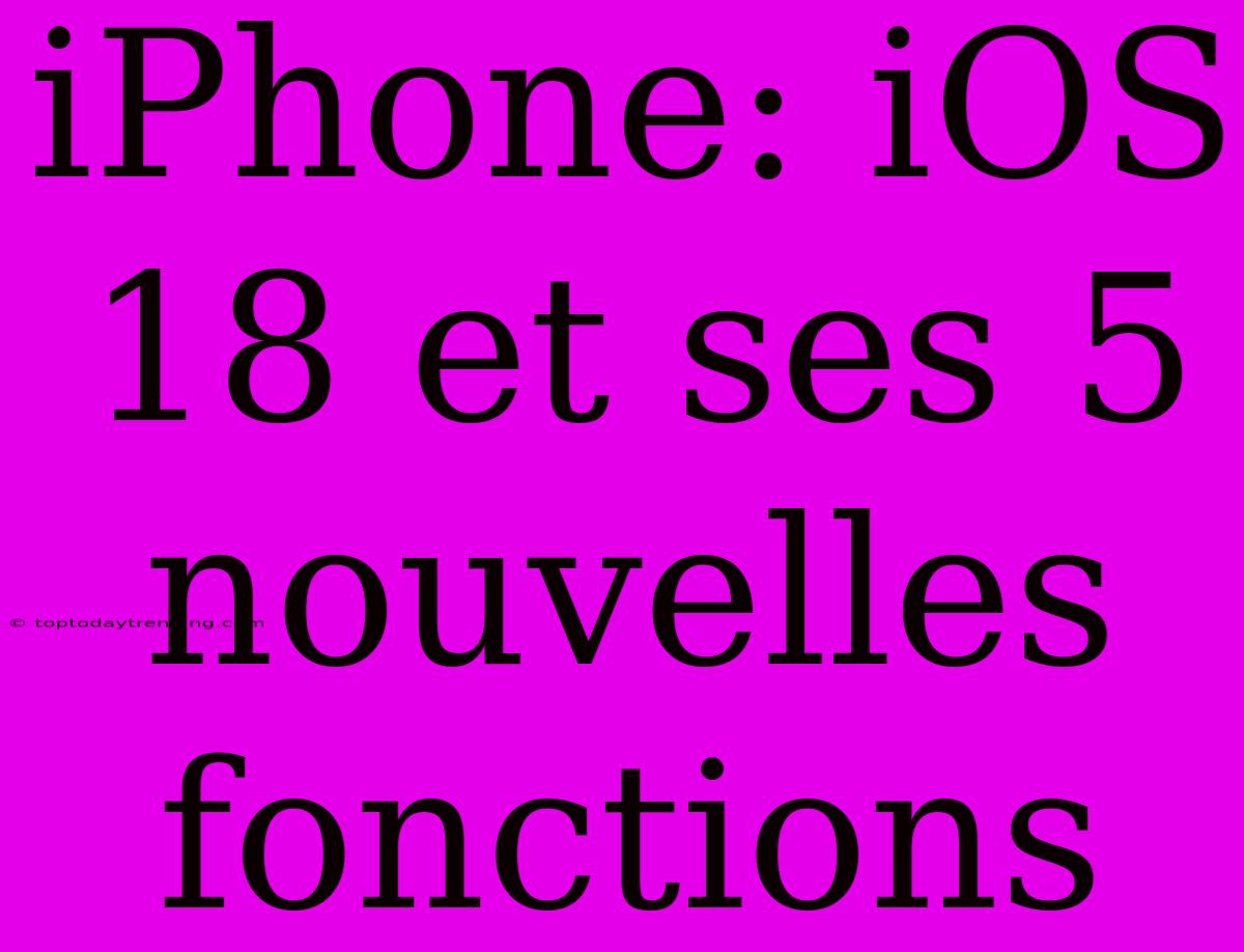 IPhone: IOS 18 Et Ses 5 Nouvelles Fonctions