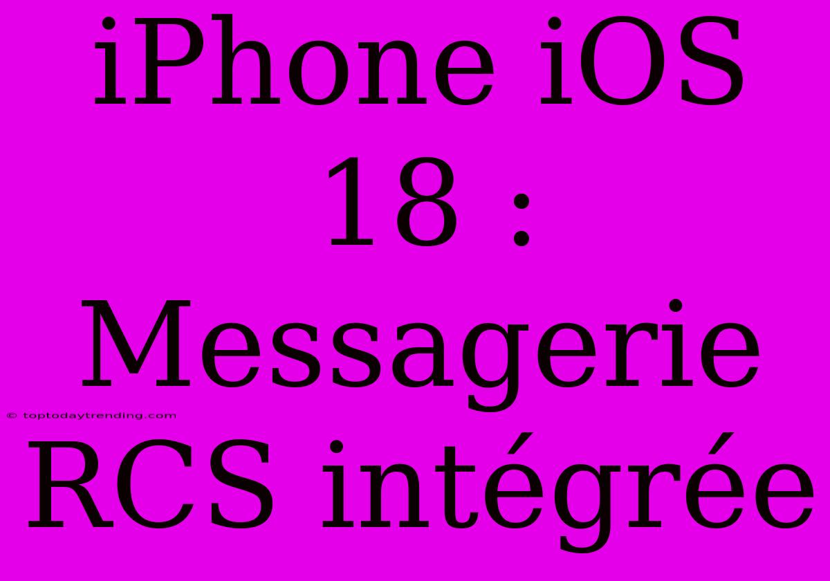 IPhone IOS 18 : Messagerie RCS Intégrée