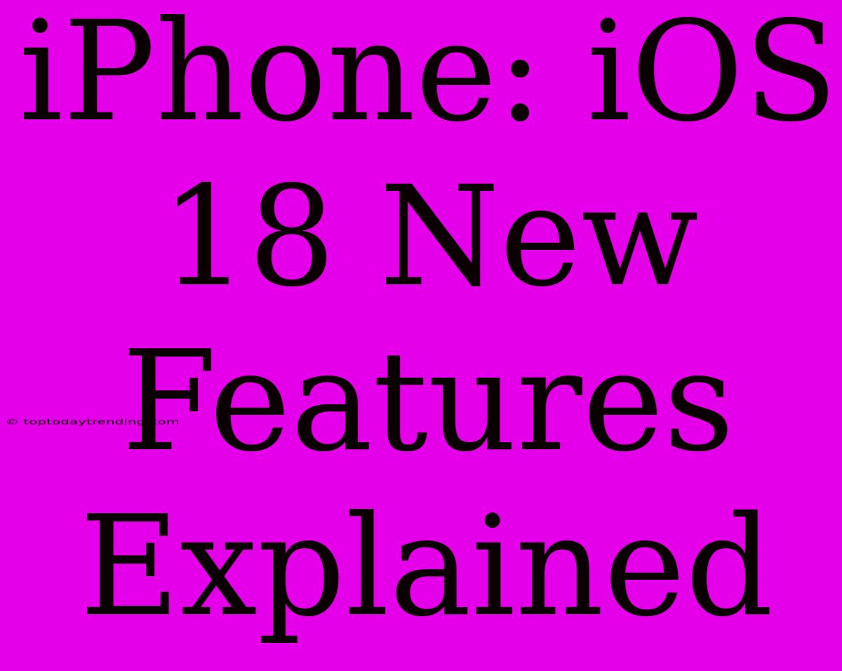 IPhone: IOS 18 New Features Explained