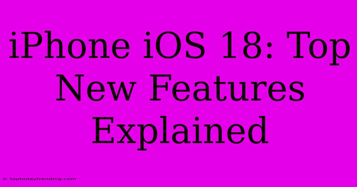 IPhone IOS 18: Top New Features Explained