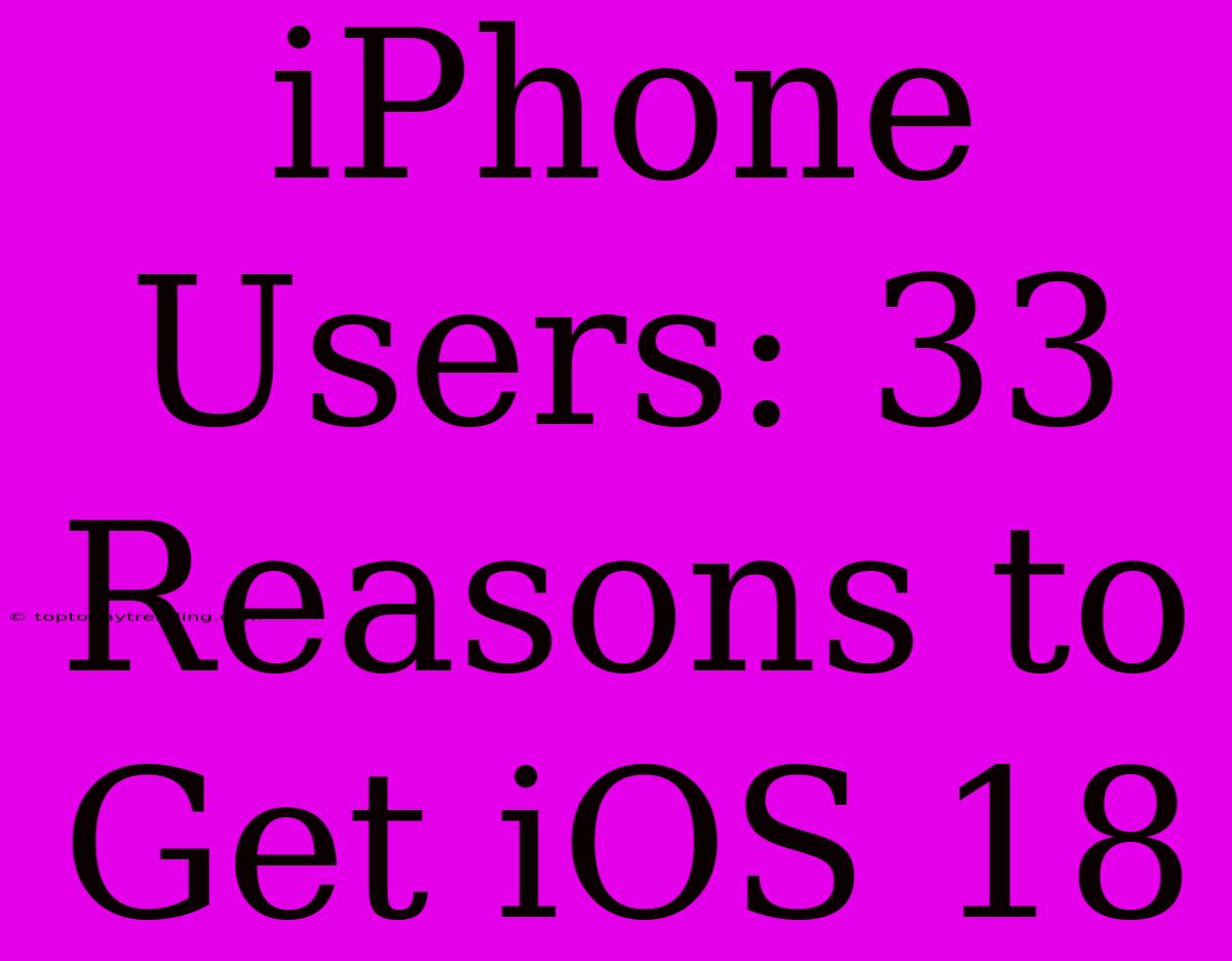 IPhone Users: 33 Reasons To Get IOS 18