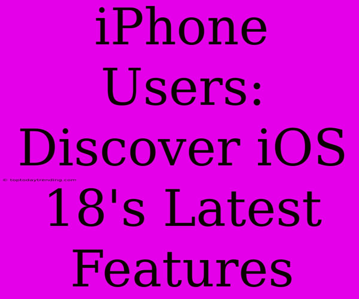 IPhone Users: Discover IOS 18's Latest Features