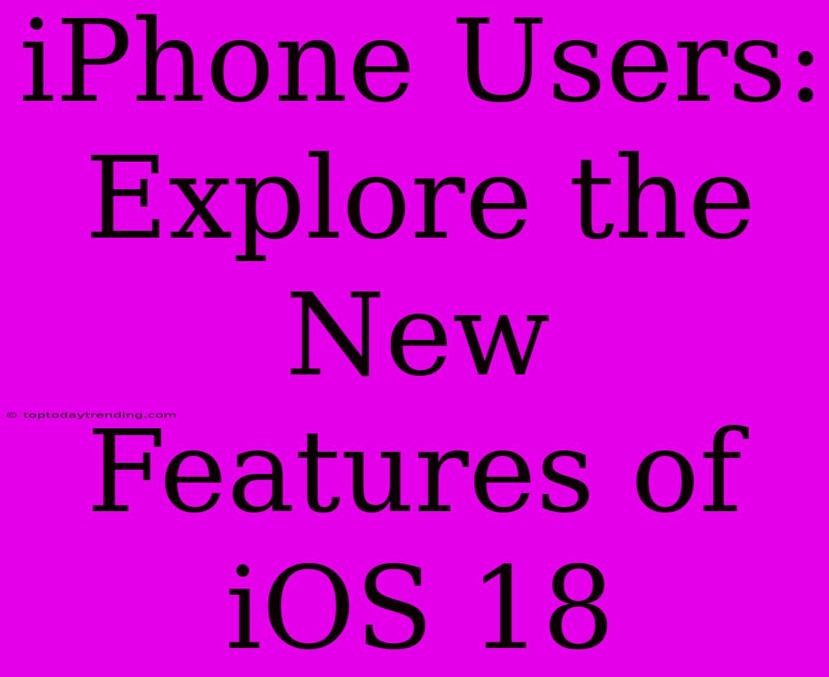 IPhone Users: Explore The New Features Of IOS 18