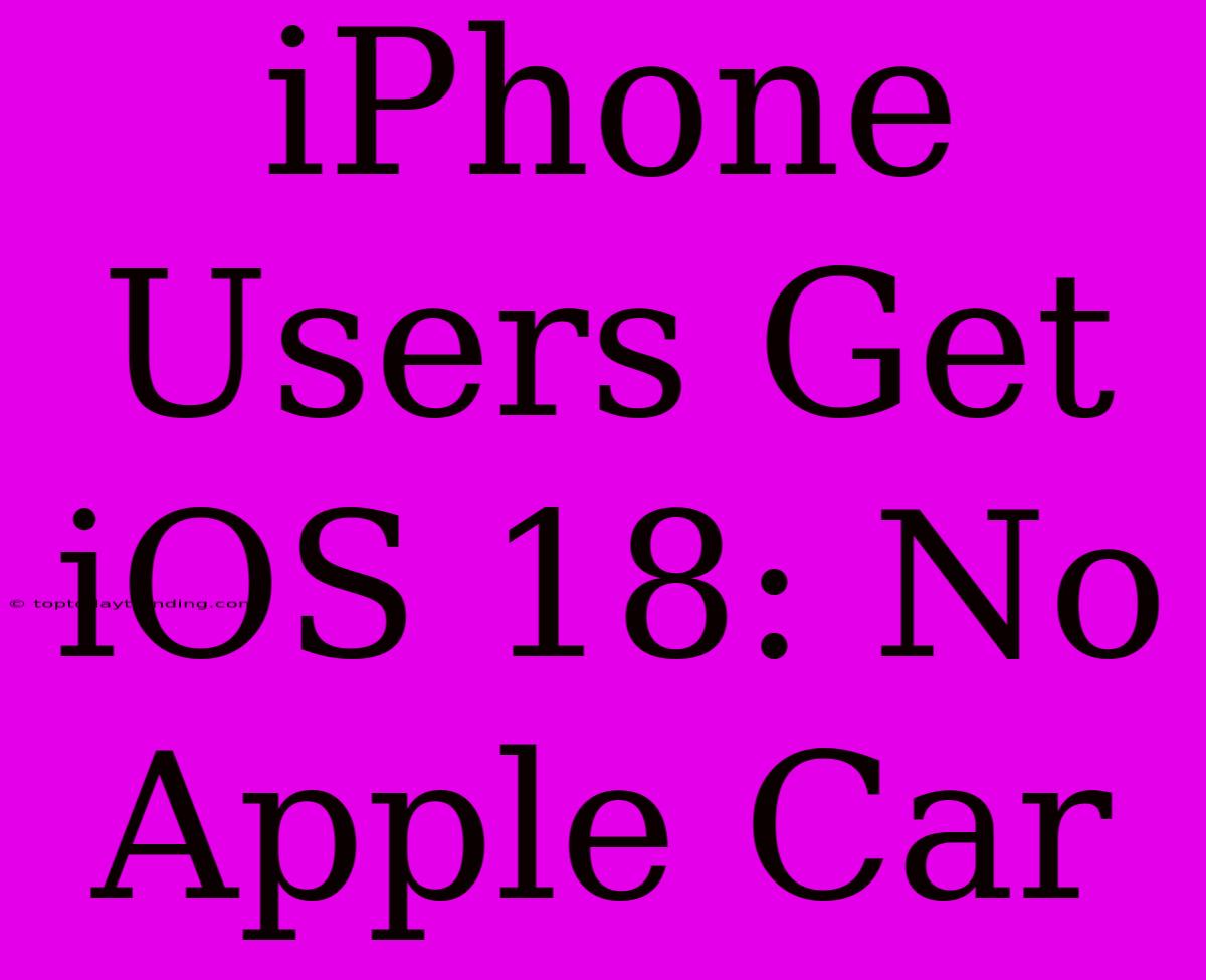 IPhone Users Get IOS 18: No Apple Car