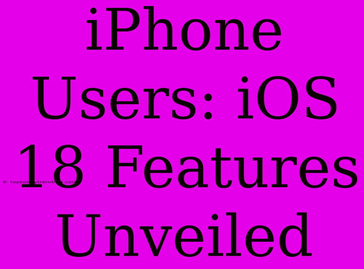 IPhone Users: IOS 18 Features Unveiled